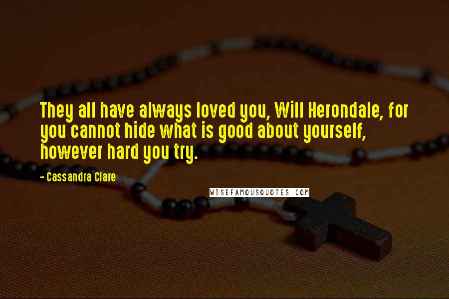 Cassandra Clare Quotes: They all have always loved you, Will Herondale, for you cannot hide what is good about yourself, however hard you try.