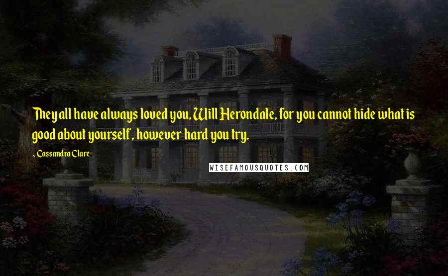 Cassandra Clare Quotes: They all have always loved you, Will Herondale, for you cannot hide what is good about yourself, however hard you try.