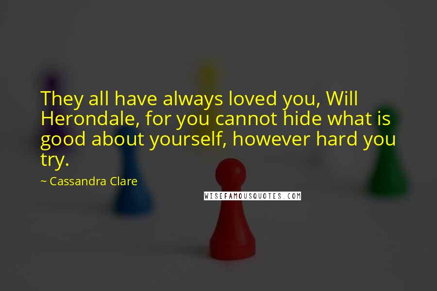 Cassandra Clare Quotes: They all have always loved you, Will Herondale, for you cannot hide what is good about yourself, however hard you try.