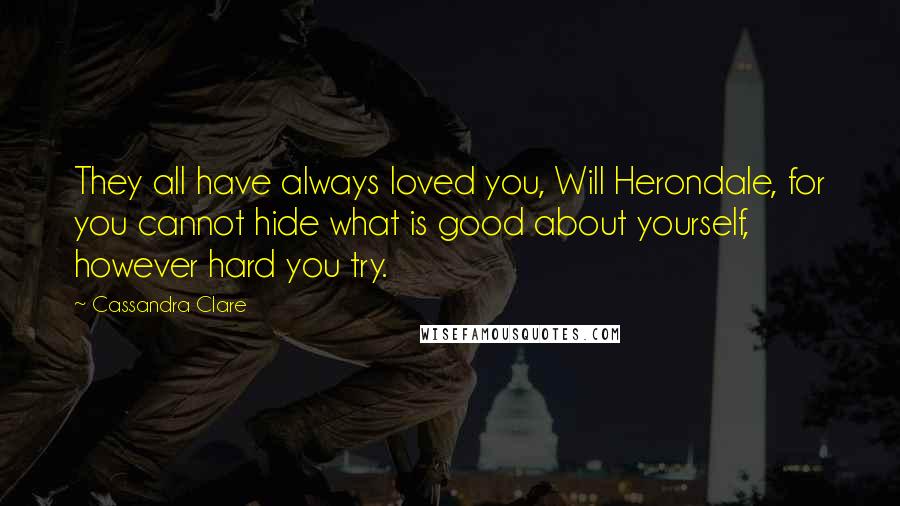 Cassandra Clare Quotes: They all have always loved you, Will Herondale, for you cannot hide what is good about yourself, however hard you try.