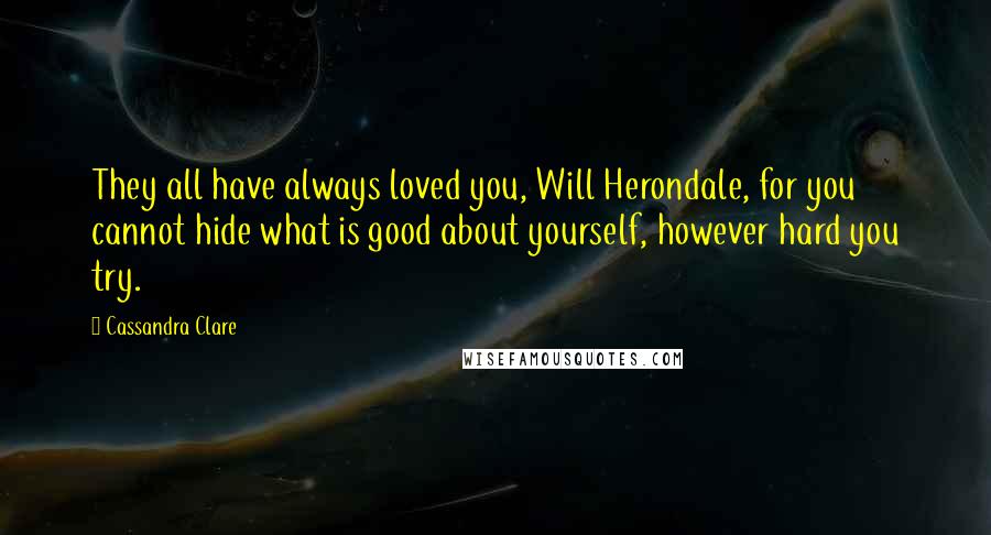 Cassandra Clare Quotes: They all have always loved you, Will Herondale, for you cannot hide what is good about yourself, however hard you try.