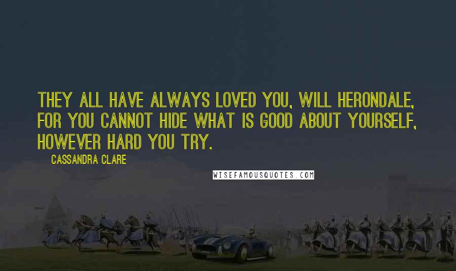 Cassandra Clare Quotes: They all have always loved you, Will Herondale, for you cannot hide what is good about yourself, however hard you try.