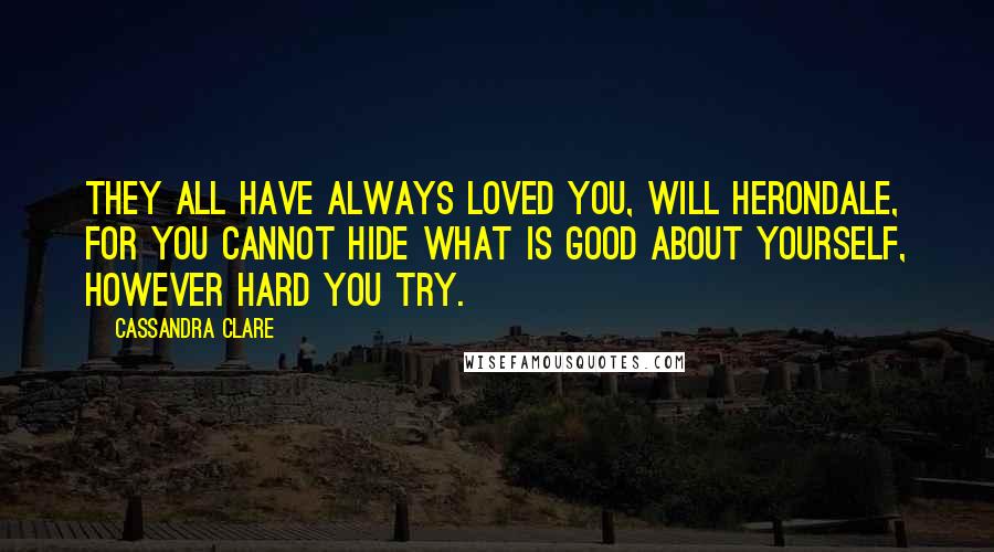 Cassandra Clare Quotes: They all have always loved you, Will Herondale, for you cannot hide what is good about yourself, however hard you try.