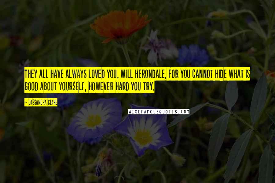 Cassandra Clare Quotes: They all have always loved you, Will Herondale, for you cannot hide what is good about yourself, however hard you try.