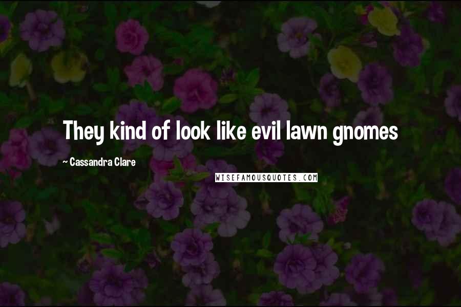 Cassandra Clare Quotes: They kind of look like evil lawn gnomes