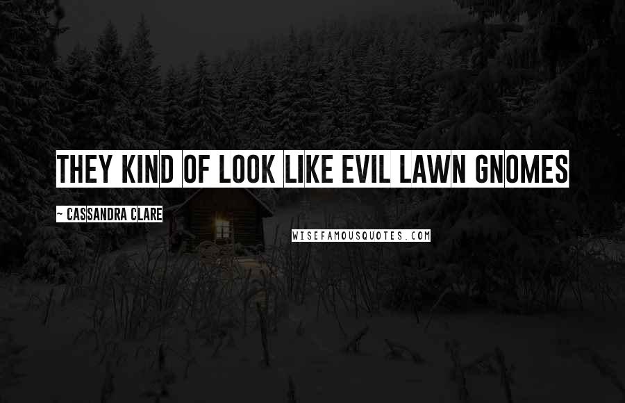 Cassandra Clare Quotes: They kind of look like evil lawn gnomes