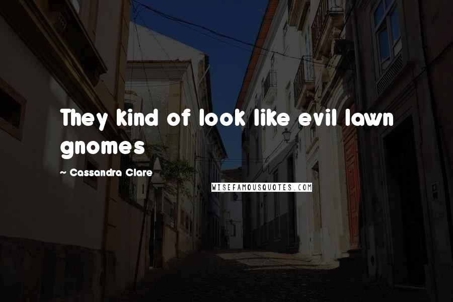 Cassandra Clare Quotes: They kind of look like evil lawn gnomes