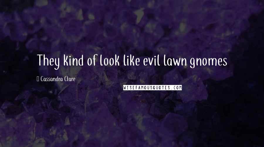 Cassandra Clare Quotes: They kind of look like evil lawn gnomes