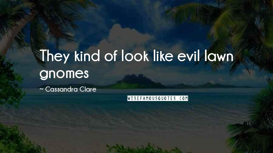 Cassandra Clare Quotes: They kind of look like evil lawn gnomes