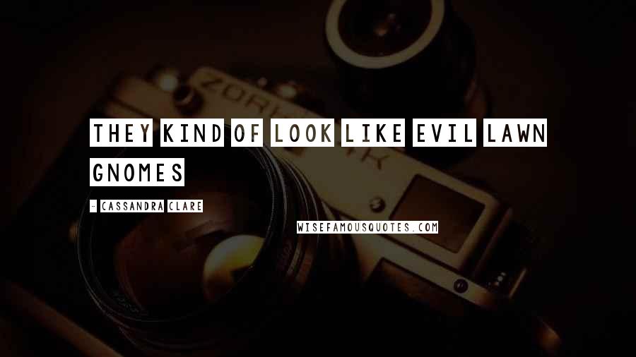 Cassandra Clare Quotes: They kind of look like evil lawn gnomes