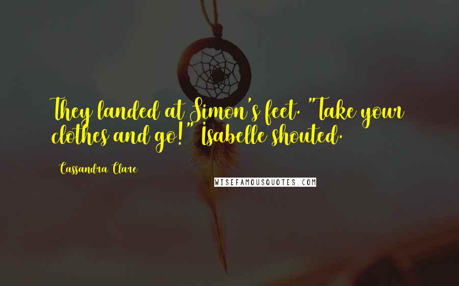 Cassandra Clare Quotes: They landed at Simon's feet. "Take your clothes and go!" Isabelle shouted.