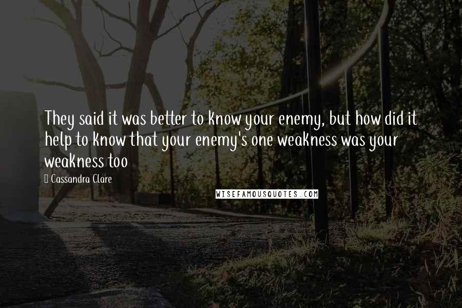 Cassandra Clare Quotes: They said it was better to know your enemy, but how did it help to know that your enemy's one weakness was your weakness too