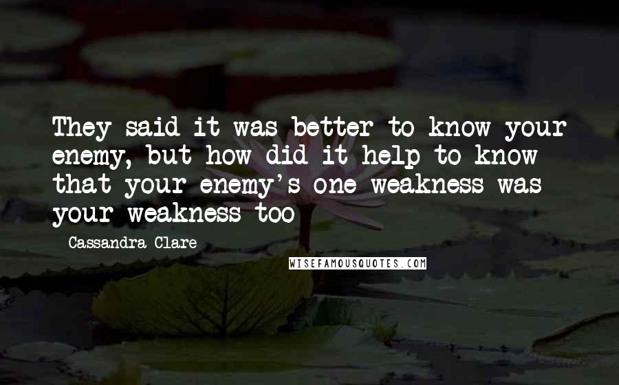 Cassandra Clare Quotes: They said it was better to know your enemy, but how did it help to know that your enemy's one weakness was your weakness too
