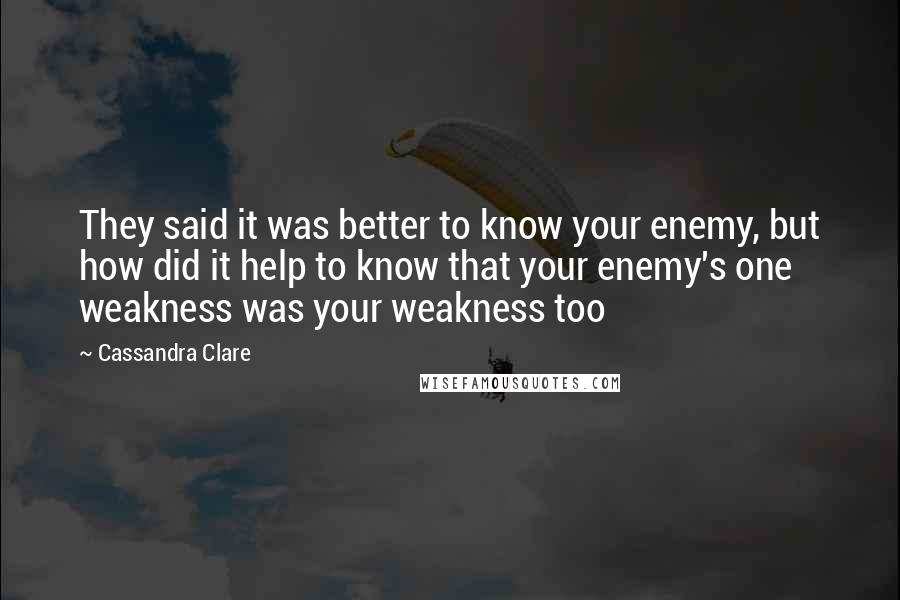 Cassandra Clare Quotes: They said it was better to know your enemy, but how did it help to know that your enemy's one weakness was your weakness too