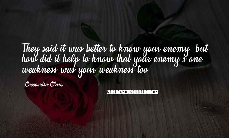 Cassandra Clare Quotes: They said it was better to know your enemy, but how did it help to know that your enemy's one weakness was your weakness too