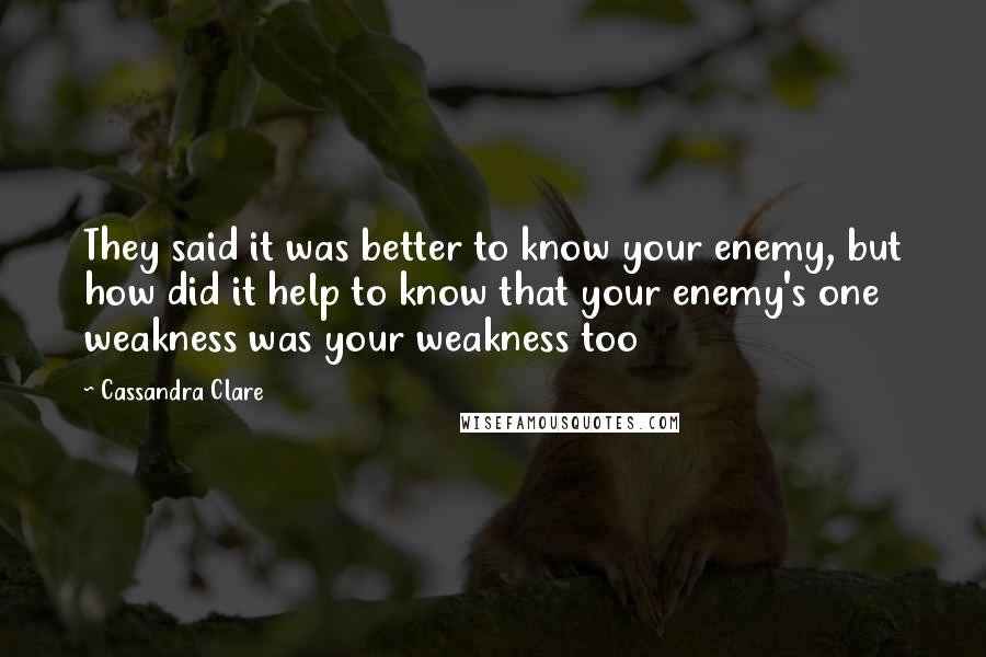 Cassandra Clare Quotes: They said it was better to know your enemy, but how did it help to know that your enemy's one weakness was your weakness too