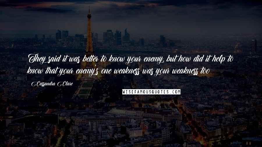 Cassandra Clare Quotes: They said it was better to know your enemy, but how did it help to know that your enemy's one weakness was your weakness too