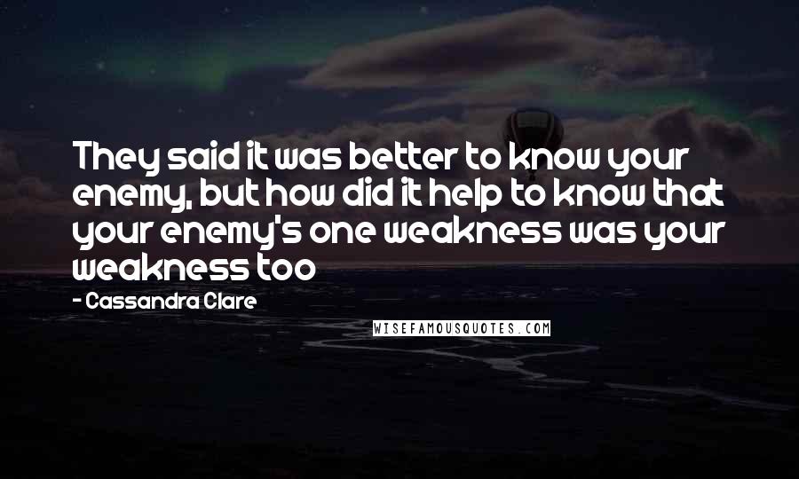 Cassandra Clare Quotes: They said it was better to know your enemy, but how did it help to know that your enemy's one weakness was your weakness too