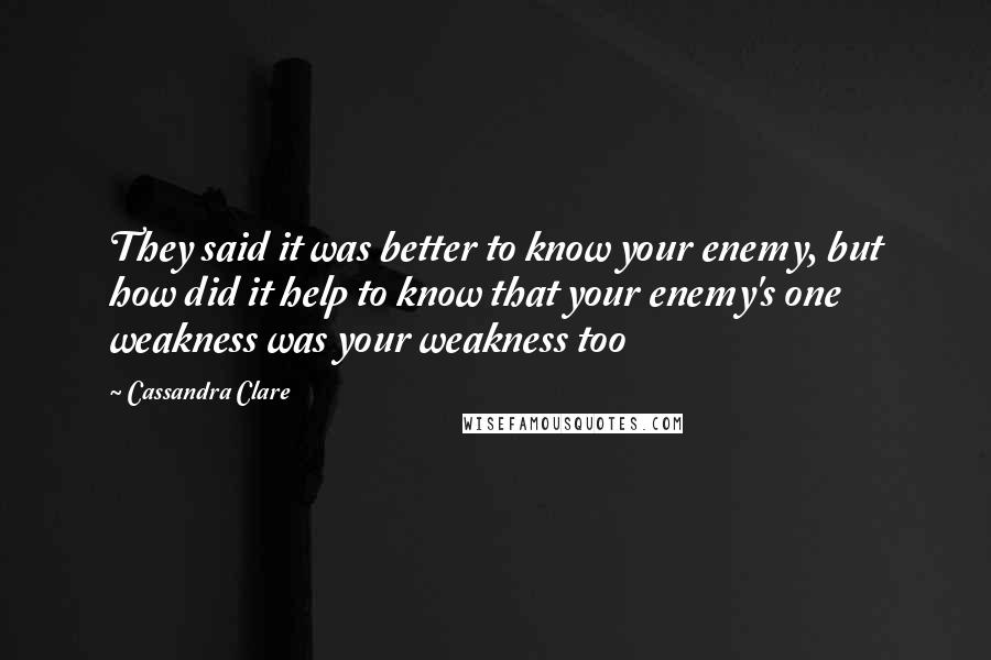 Cassandra Clare Quotes: They said it was better to know your enemy, but how did it help to know that your enemy's one weakness was your weakness too