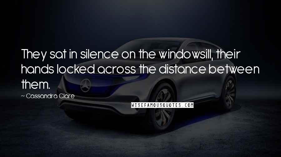 Cassandra Clare Quotes: They sat in silence on the windowsill, their hands locked across the distance between them.