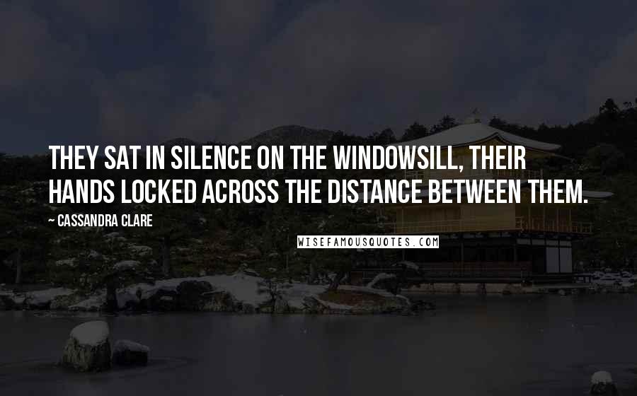 Cassandra Clare Quotes: They sat in silence on the windowsill, their hands locked across the distance between them.