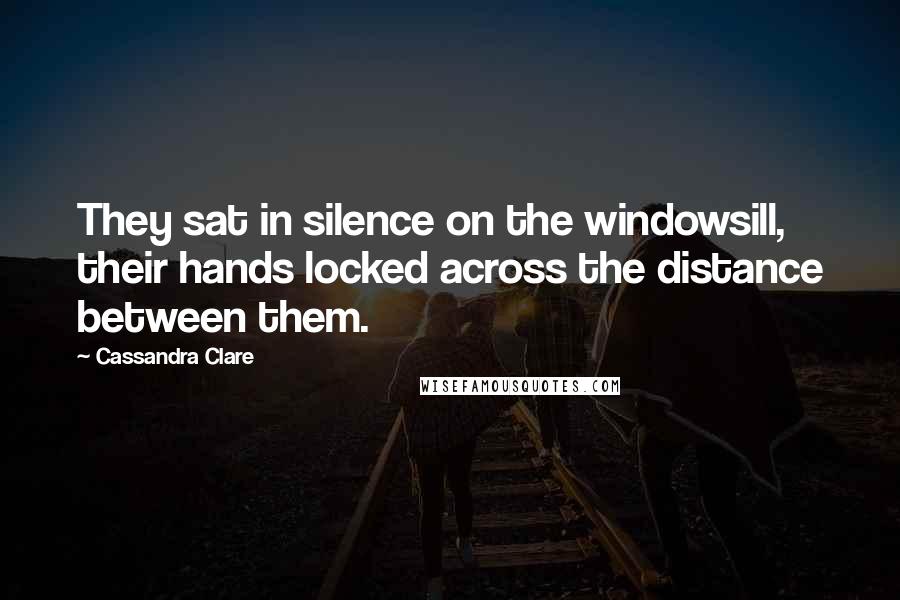 Cassandra Clare Quotes: They sat in silence on the windowsill, their hands locked across the distance between them.