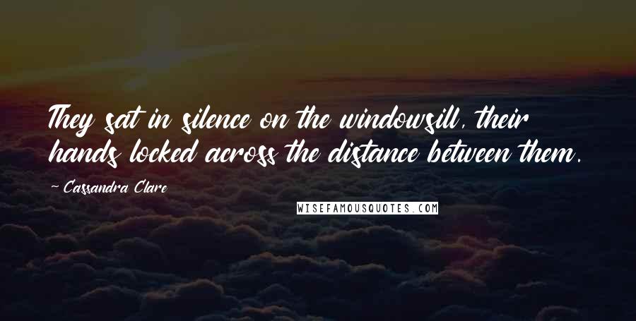 Cassandra Clare Quotes: They sat in silence on the windowsill, their hands locked across the distance between them.