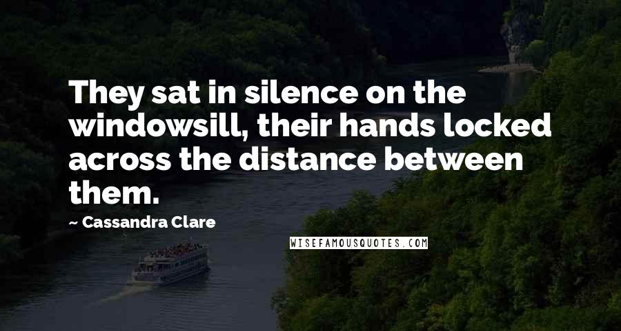 Cassandra Clare Quotes: They sat in silence on the windowsill, their hands locked across the distance between them.