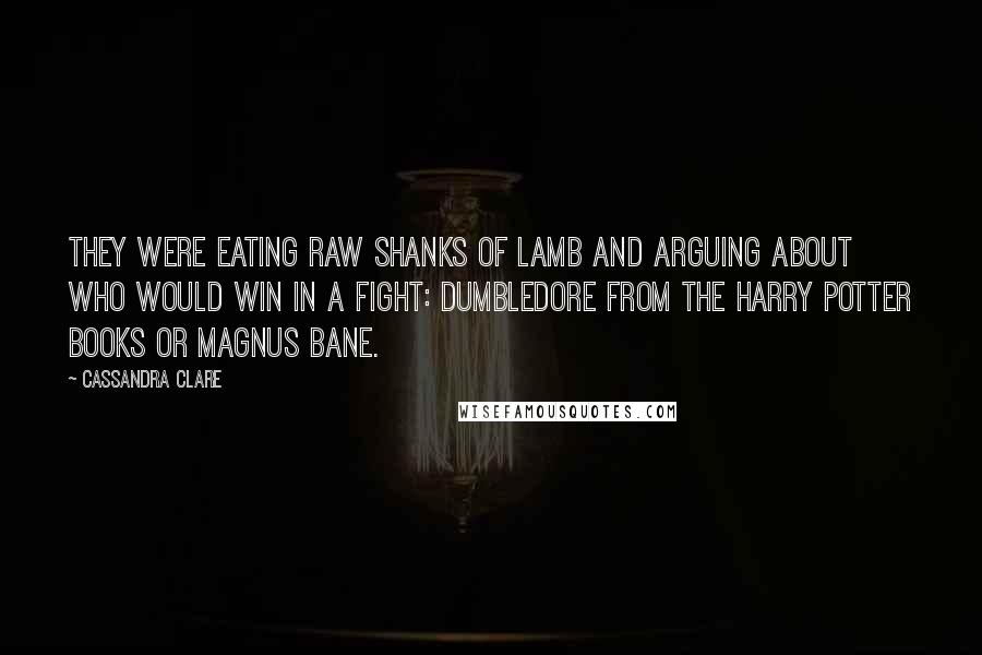 Cassandra Clare Quotes: They were eating raw shanks of lamb and arguing about who would win in a fight: Dumbledore from the Harry Potter books or Magnus Bane.