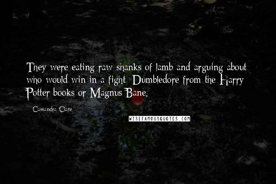 Cassandra Clare Quotes: They were eating raw shanks of lamb and arguing about who would win in a fight: Dumbledore from the Harry Potter books or Magnus Bane.