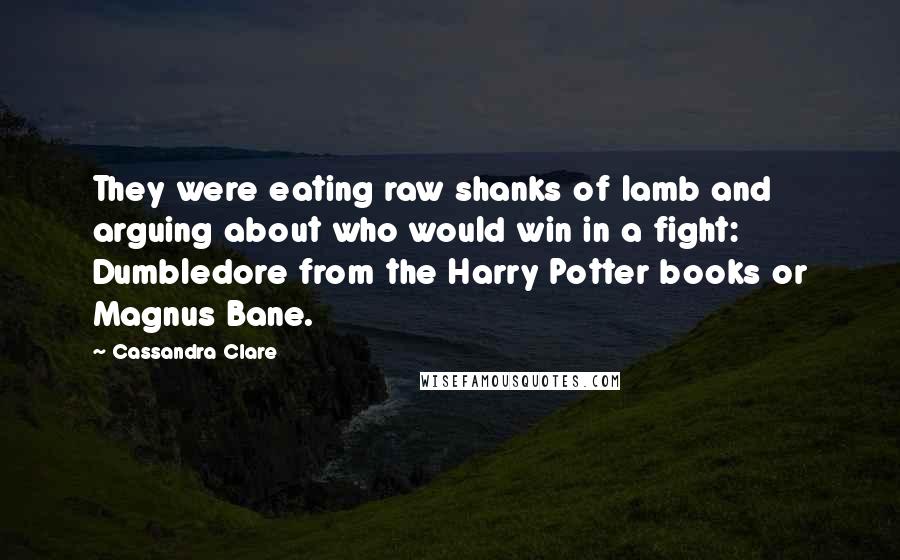 Cassandra Clare Quotes: They were eating raw shanks of lamb and arguing about who would win in a fight: Dumbledore from the Harry Potter books or Magnus Bane.