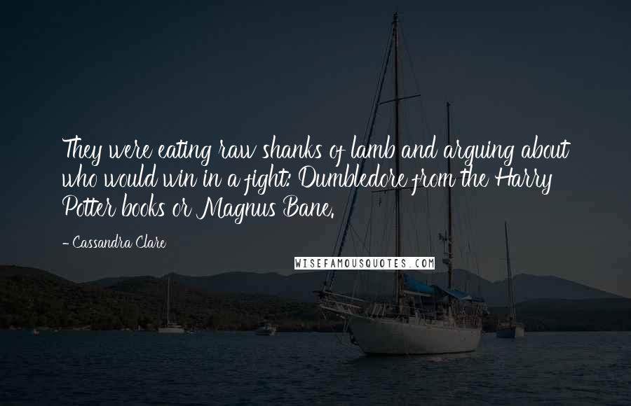 Cassandra Clare Quotes: They were eating raw shanks of lamb and arguing about who would win in a fight: Dumbledore from the Harry Potter books or Magnus Bane.