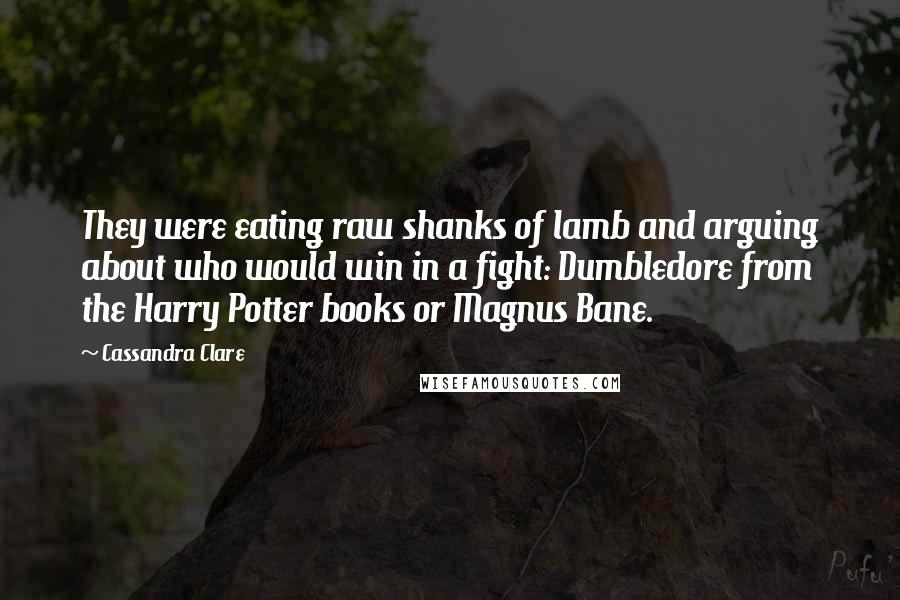 Cassandra Clare Quotes: They were eating raw shanks of lamb and arguing about who would win in a fight: Dumbledore from the Harry Potter books or Magnus Bane.