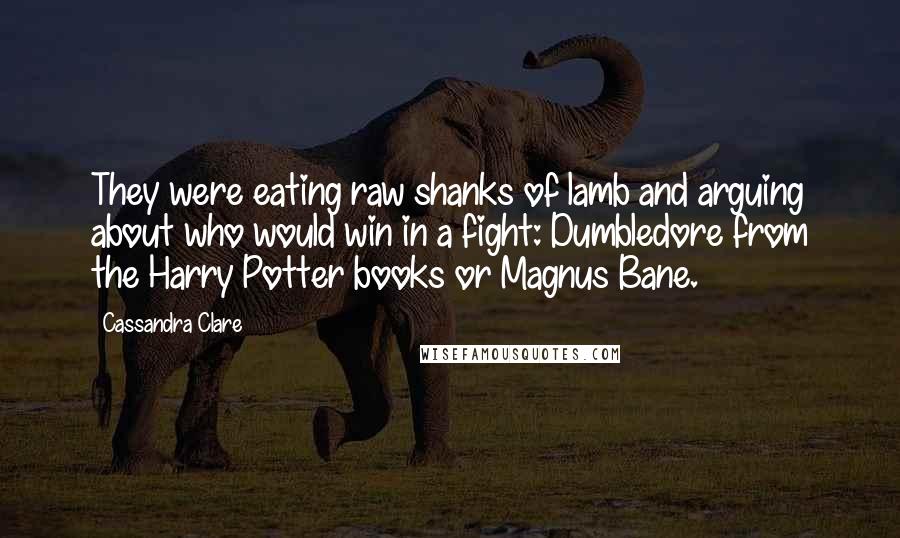 Cassandra Clare Quotes: They were eating raw shanks of lamb and arguing about who would win in a fight: Dumbledore from the Harry Potter books or Magnus Bane.