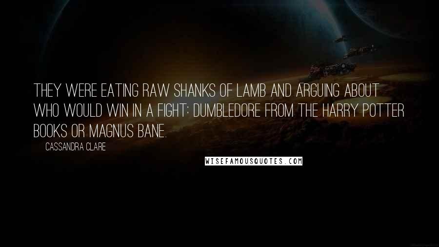 Cassandra Clare Quotes: They were eating raw shanks of lamb and arguing about who would win in a fight: Dumbledore from the Harry Potter books or Magnus Bane.