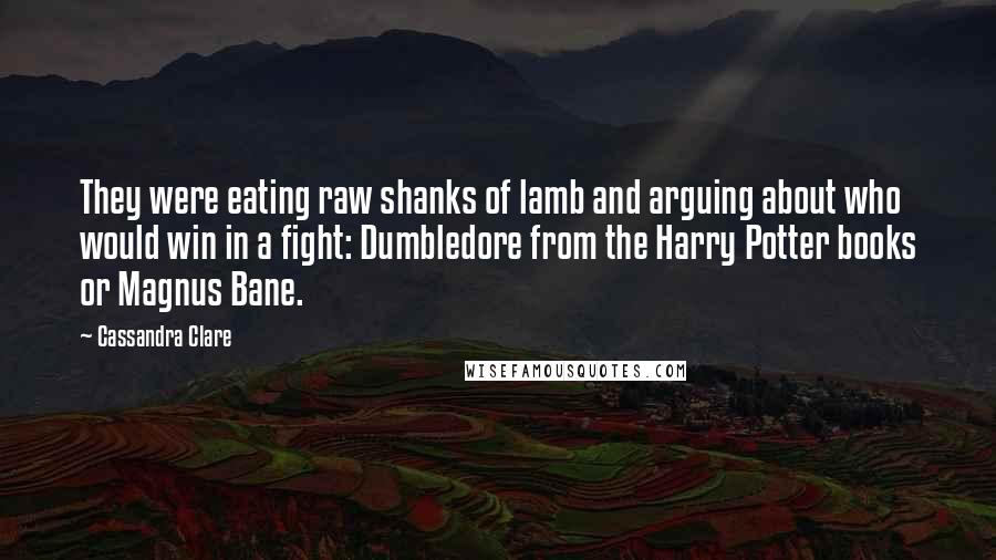 Cassandra Clare Quotes: They were eating raw shanks of lamb and arguing about who would win in a fight: Dumbledore from the Harry Potter books or Magnus Bane.