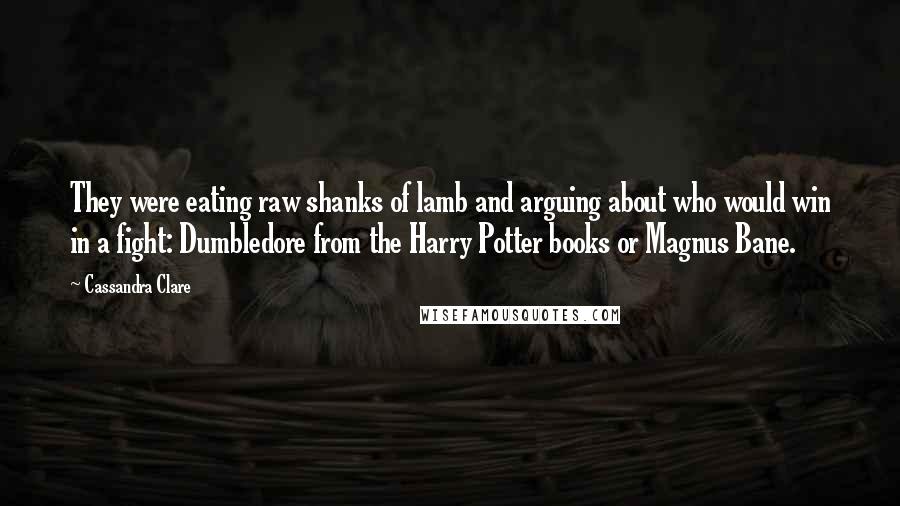 Cassandra Clare Quotes: They were eating raw shanks of lamb and arguing about who would win in a fight: Dumbledore from the Harry Potter books or Magnus Bane.