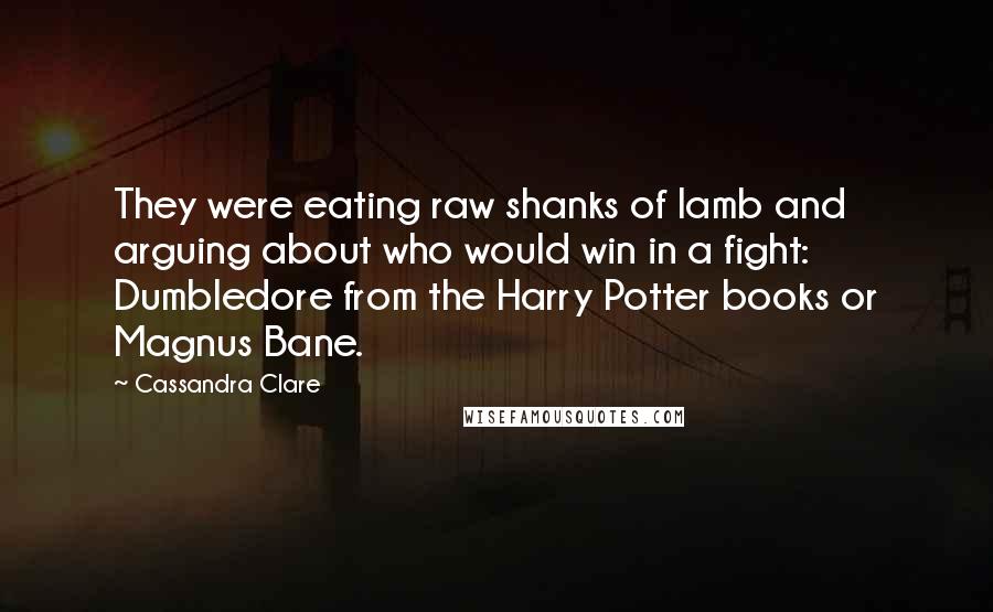 Cassandra Clare Quotes: They were eating raw shanks of lamb and arguing about who would win in a fight: Dumbledore from the Harry Potter books or Magnus Bane.