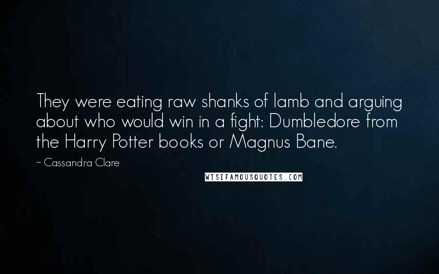 Cassandra Clare Quotes: They were eating raw shanks of lamb and arguing about who would win in a fight: Dumbledore from the Harry Potter books or Magnus Bane.