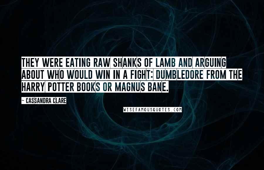 Cassandra Clare Quotes: They were eating raw shanks of lamb and arguing about who would win in a fight: Dumbledore from the Harry Potter books or Magnus Bane.