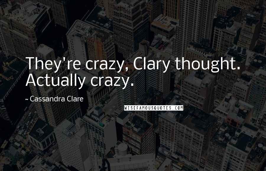 Cassandra Clare Quotes: They're crazy, Clary thought. Actually crazy.
