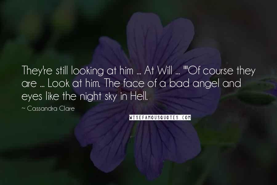 Cassandra Clare Quotes: They're still looking at him ... At Will ... ""Of course they are ... Look at him. The face of a bad angel and eyes like the night sky in Hell.