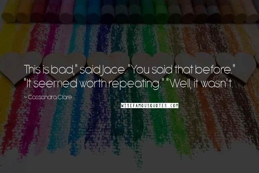 Cassandra Clare Quotes: This is bad," said Jace. "You said that before." "It seemed worth repeating." "Well, it wasn't.