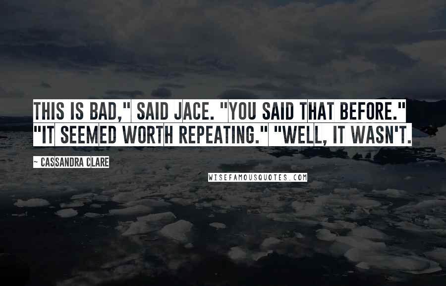Cassandra Clare Quotes: This is bad," said Jace. "You said that before." "It seemed worth repeating." "Well, it wasn't.