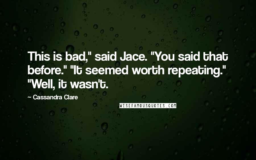 Cassandra Clare Quotes: This is bad," said Jace. "You said that before." "It seemed worth repeating." "Well, it wasn't.