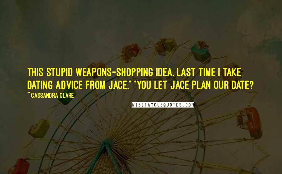 Cassandra Clare Quotes: This stupid weapons-shopping idea. Last time I take dating advice from Jace." "You let Jace plan our date?