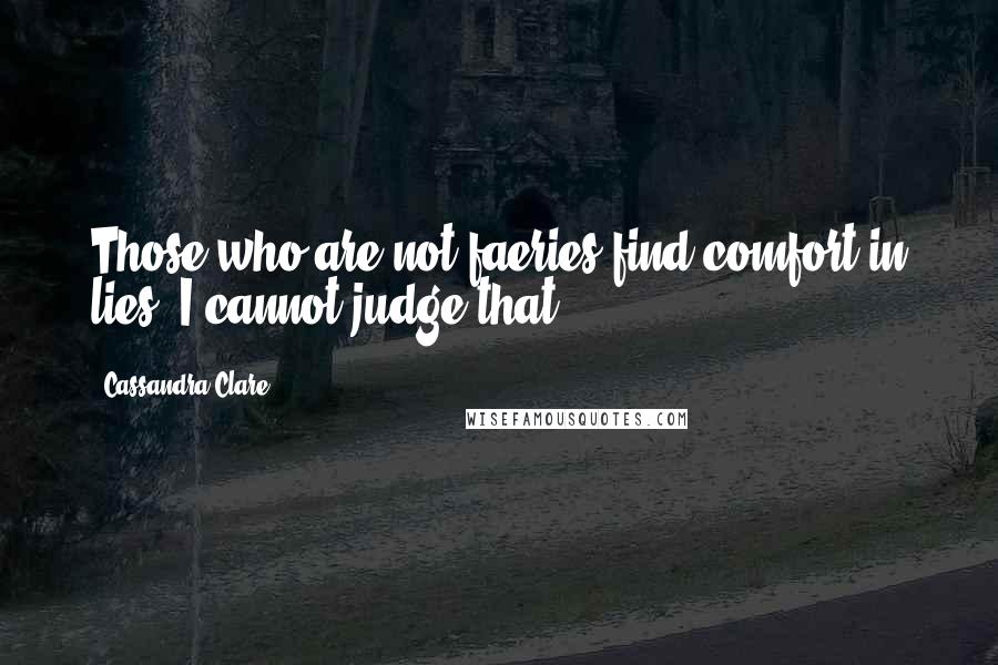 Cassandra Clare Quotes: Those who are not faeries find comfort in lies. I cannot judge that.
