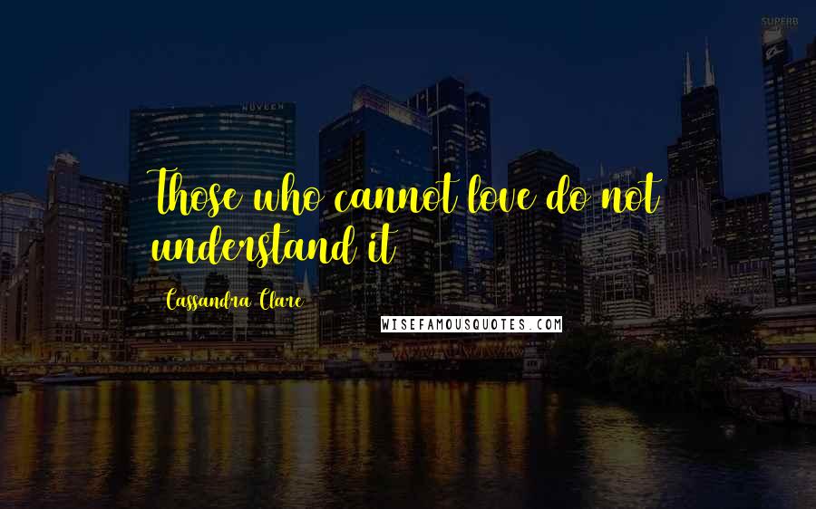 Cassandra Clare Quotes: Those who cannot love do not understand it