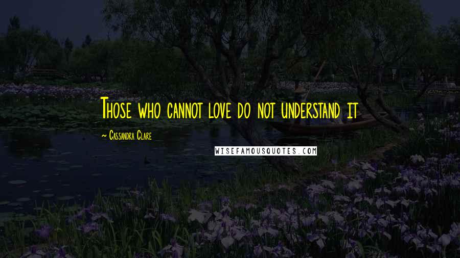 Cassandra Clare Quotes: Those who cannot love do not understand it