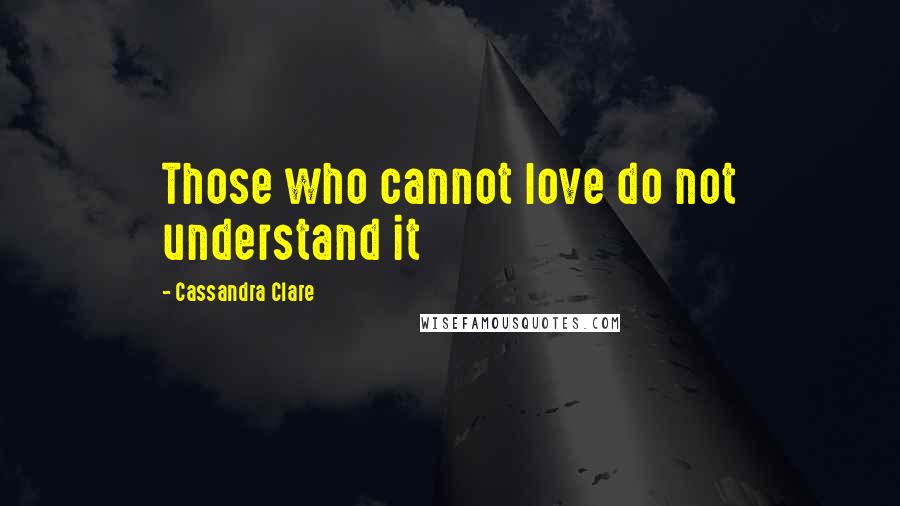 Cassandra Clare Quotes: Those who cannot love do not understand it